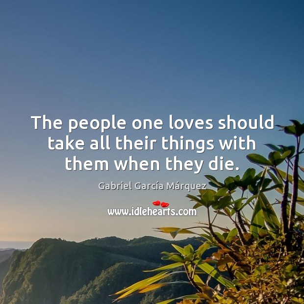 The people one loves should take all their things with them when they die. Gabriel García Márquez Picture Quote