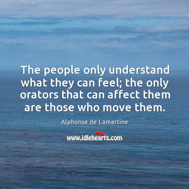 The people only understand what they can feel; the only orators that can affect them are those who move them. Alphonse de Lamartine Picture Quote