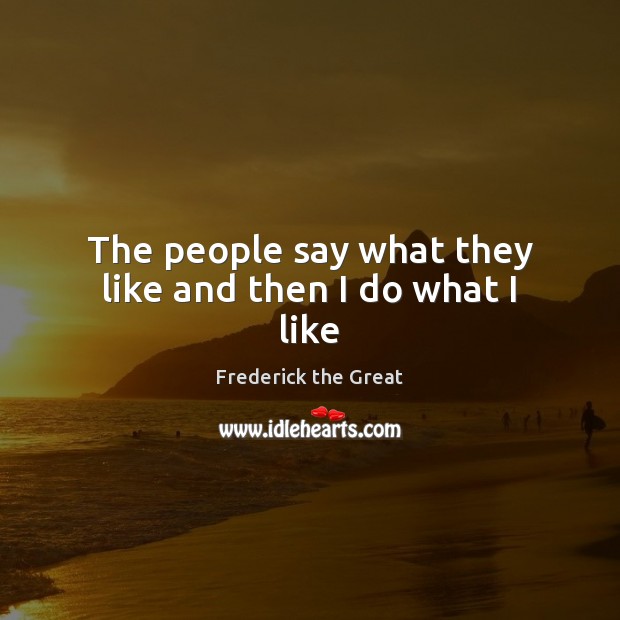 The people say what they like and then I do what I like Frederick the Great Picture Quote