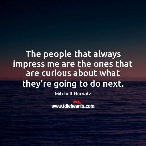 The people that always impress me are the ones that are curious Image
