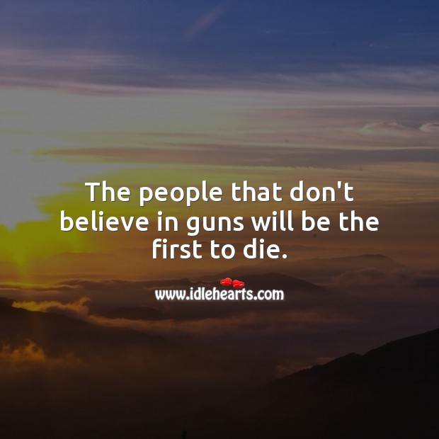 The people that don’t believe in guns will be the first to die. Image