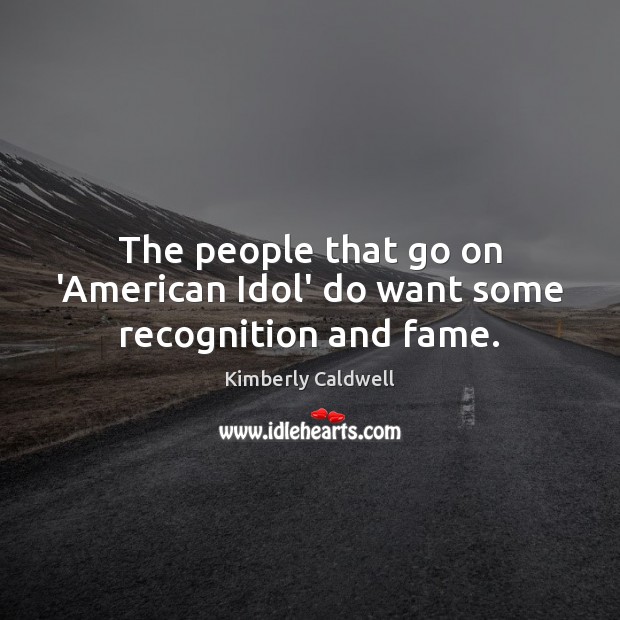 The people that go on ‘American Idol’ do want some recognition and fame. Kimberly Caldwell Picture Quote