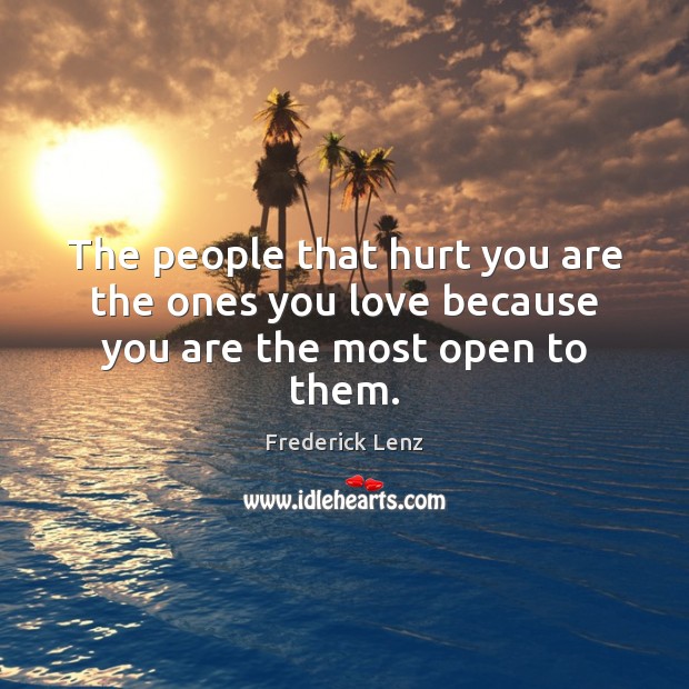 The people that hurt you are the ones you love because you are the most open to them. Hurt Quotes Image