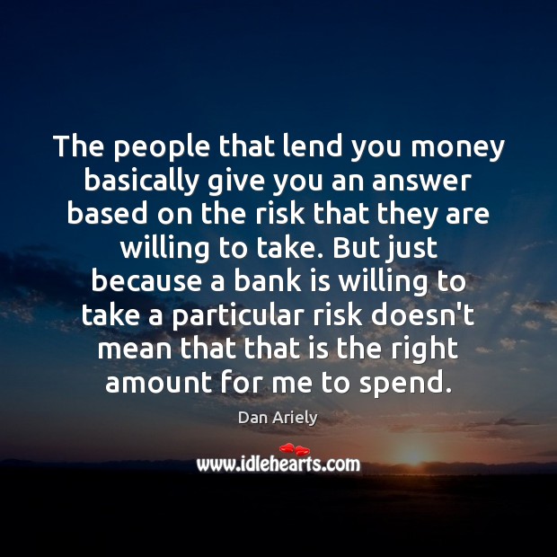The people that lend you money basically give you an answer based Dan Ariely Picture Quote