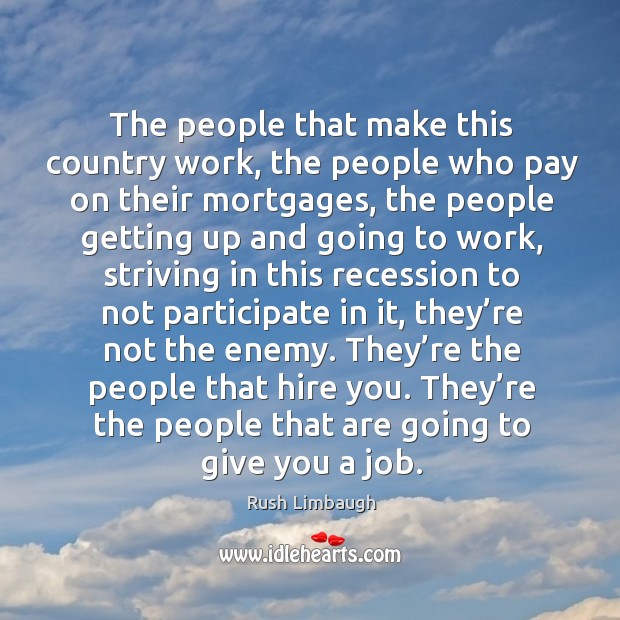 The people that make this country work, the people who pay on their mortgages Rush Limbaugh Picture Quote