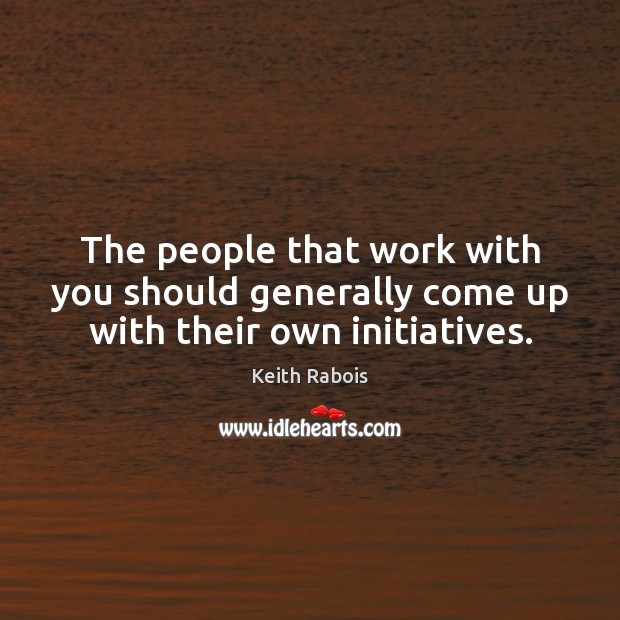 The people that work with you should generally come up with their own initiatives. Keith Rabois Picture Quote