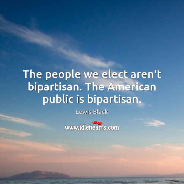 The people we elect aren’t bipartisan. The American public is bipartisan. Lewis Black Picture Quote