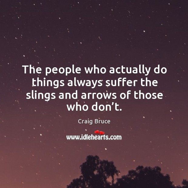 The people who actually do things always suffer the slings and arrows of those who don’t. Craig Bruce Picture Quote