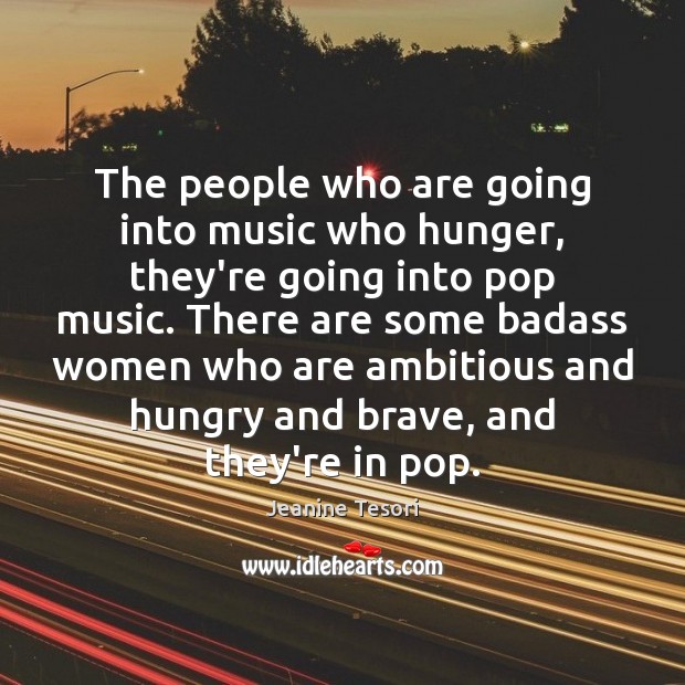 The people who are going into music who hunger, they’re going into Image
