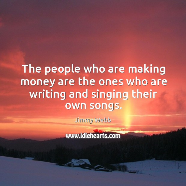The people who are making money are the ones who are writing and singing their own songs. Jimmy Webb Picture Quote