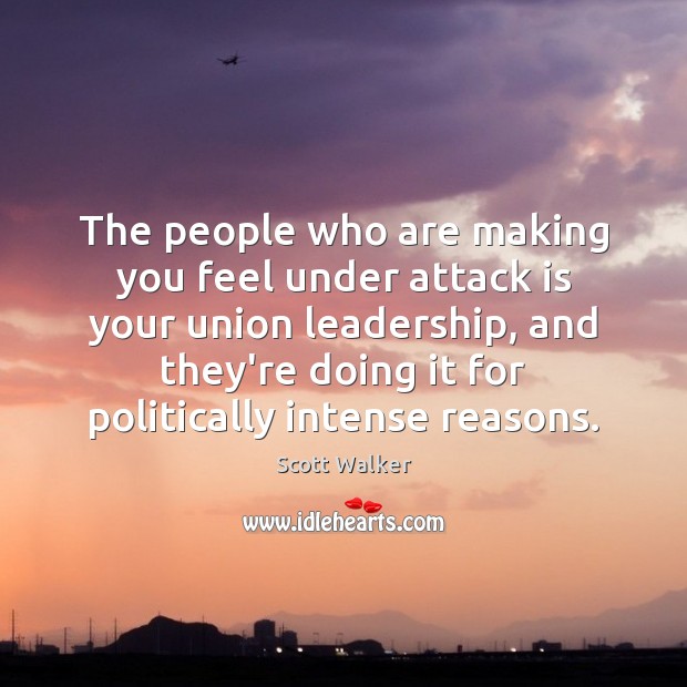 The people who are making you feel under attack is your union Scott Walker Picture Quote