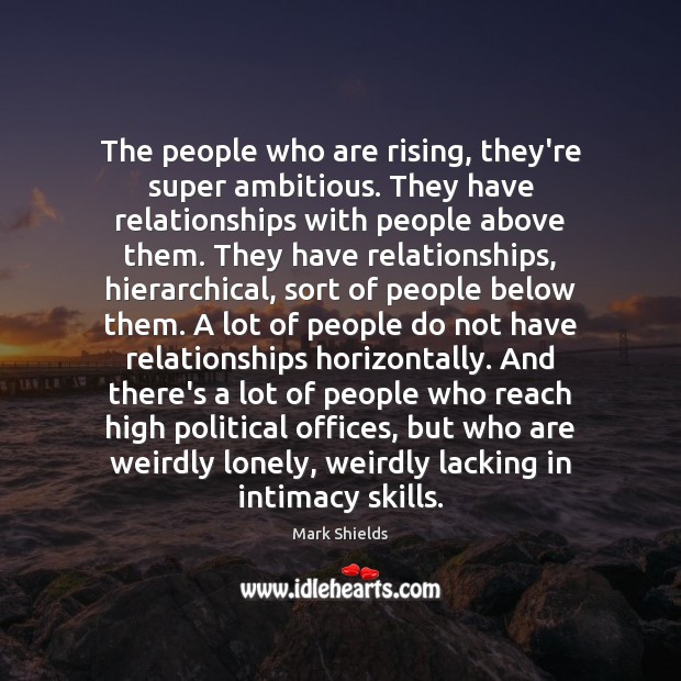 The people who are rising, they’re super ambitious. They have relationships with Mark Shields Picture Quote