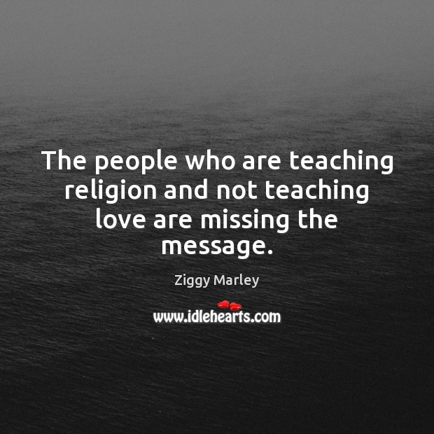 The people who are teaching religion and not teaching love are missing the message. Image