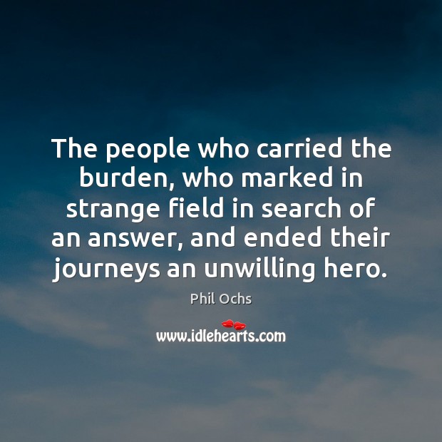 The people who carried the burden, who marked in strange field in Phil Ochs Picture Quote