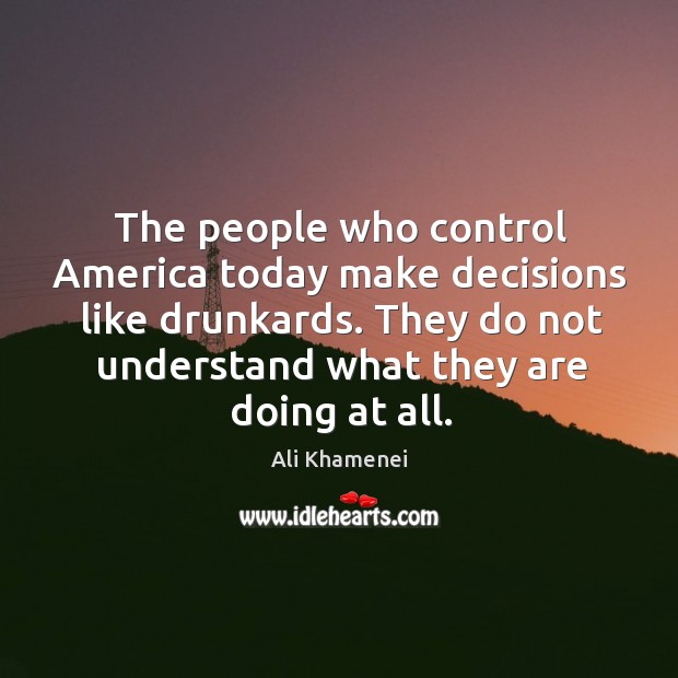 The people who control America today make decisions like drunkards. They do Image