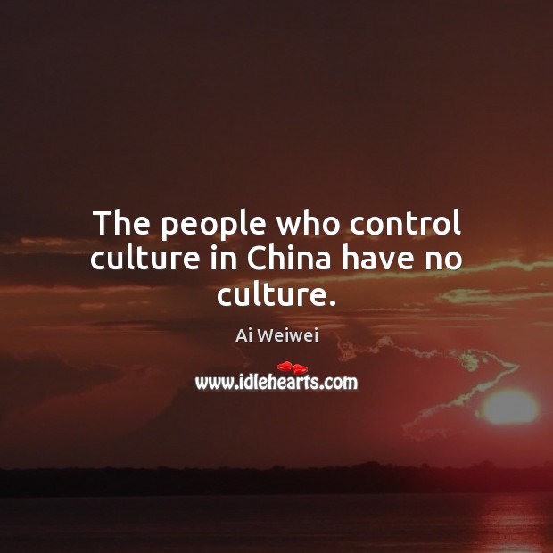 The people who control culture in China have no culture. Ai Weiwei Picture Quote