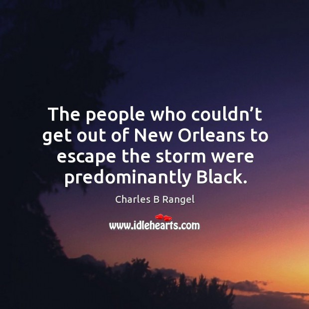 The people who couldn’t get out of new orleans to escape the storm were predominantly black. Charles B Rangel Picture Quote