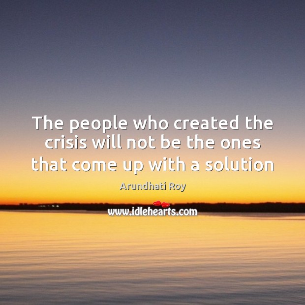 The people who created the crisis will not be the ones that come up with a solution Arundhati Roy Picture Quote