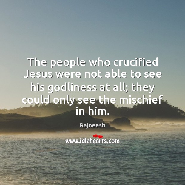 The people who crucified Jesus were not able to see his Godliness Image
