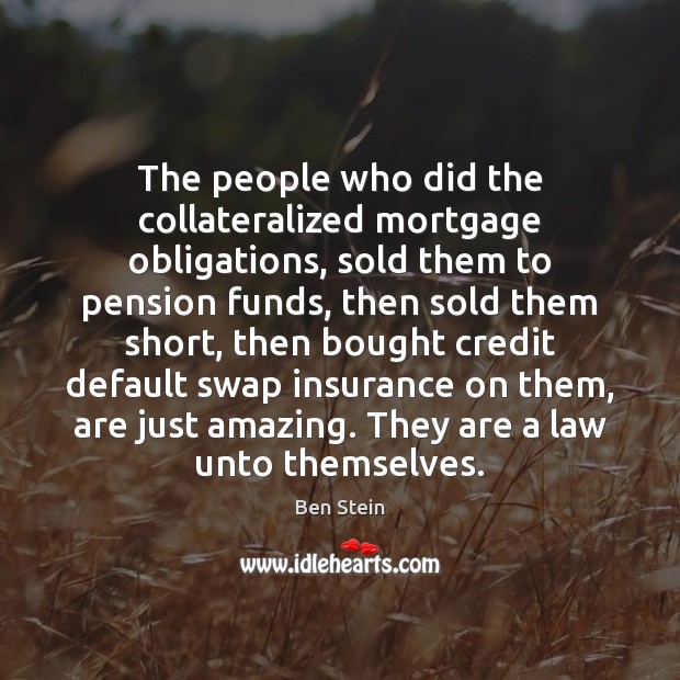 The people who did the collateralized mortgage obligations, sold them to pension Ben Stein Picture Quote