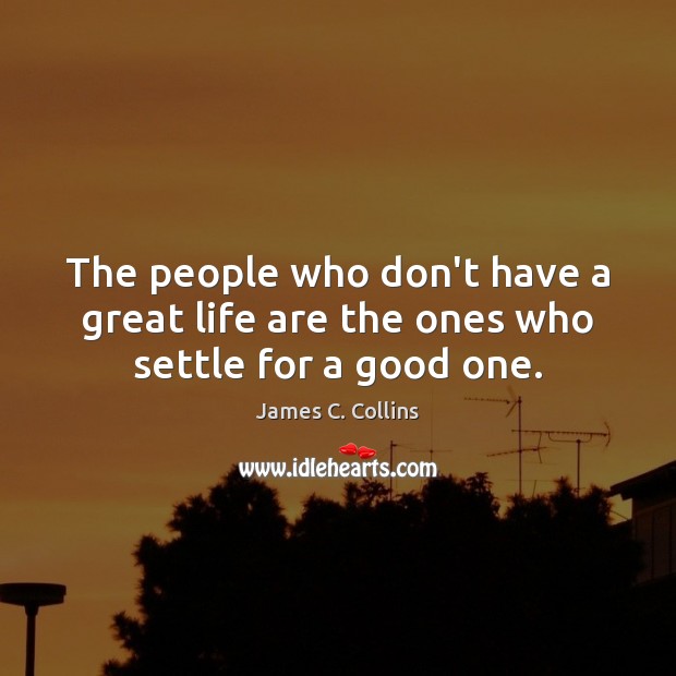 The people who don’t have a great life are the ones who settle for a good one. Image