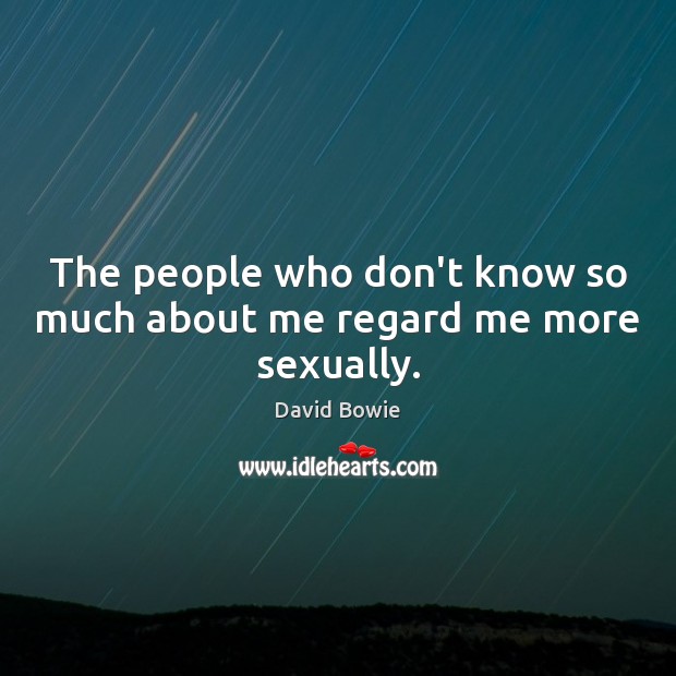 The people who don’t know so much about me regard me more sexually. David Bowie Picture Quote