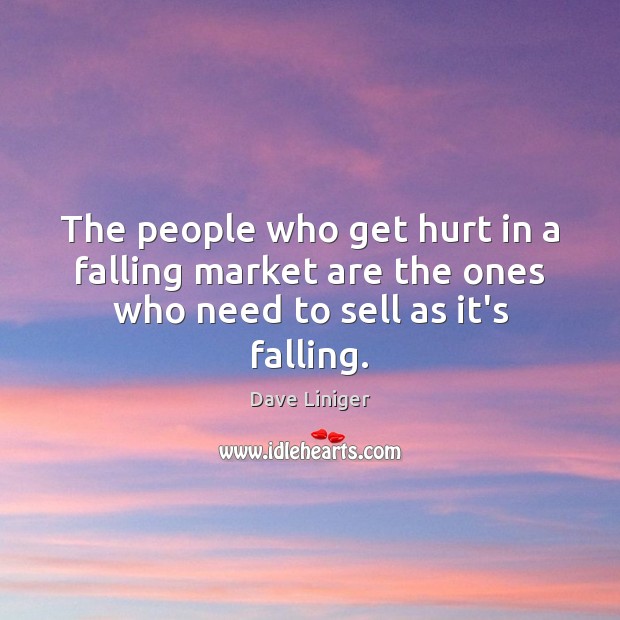 The people who get hurt in a falling market are the ones who need to sell as it’s falling. Dave Liniger Picture Quote