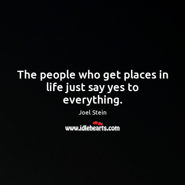 The people who get places in life just say yes to everything. Joel Stein Picture Quote