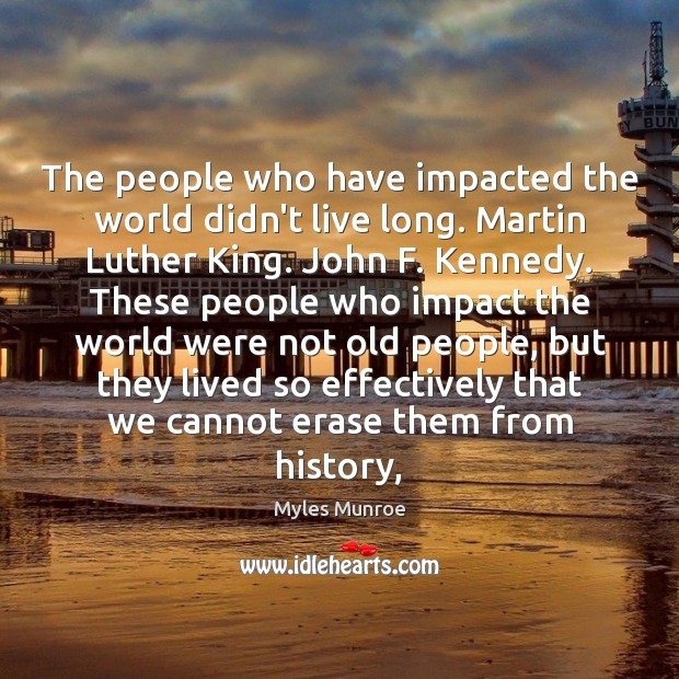 The people who have impacted the world didn’t live long. Martin Luther Myles Munroe Picture Quote