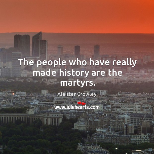 The people who have really made history are the martyrs. Aleister Crowley Picture Quote