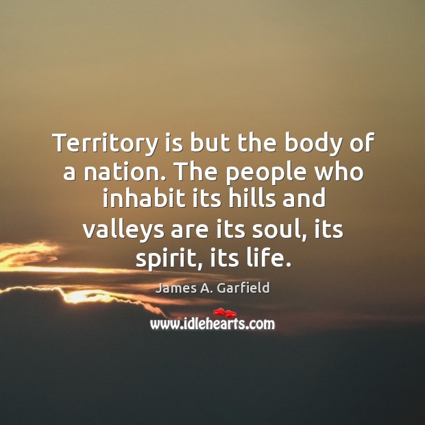 The people who inhabit its hills and valleys are its soul, its spirit, its life. James A. Garfield Picture Quote