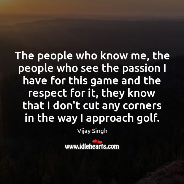 The people who know me, the people who see the passion I Vijay Singh Picture Quote