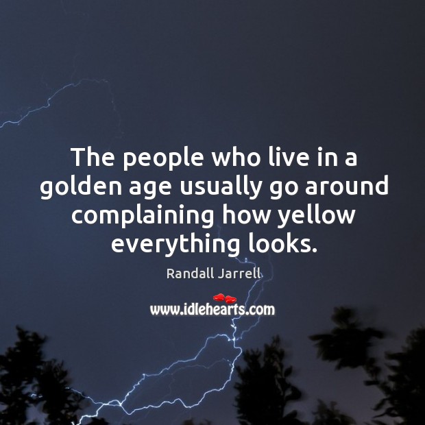 The people who live in a golden age usually go around complaining how yellow everything looks. Image