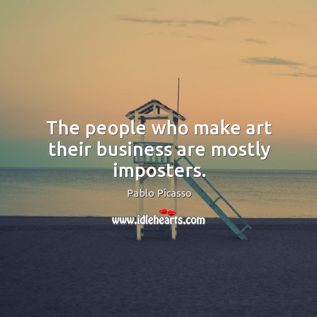 The people who make art their business are mostly imposters. Image