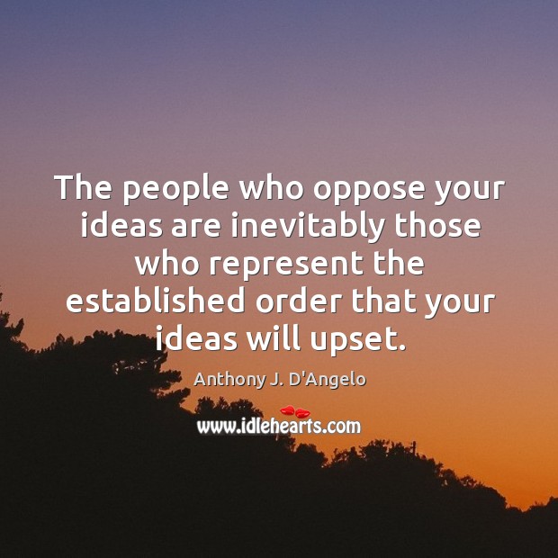 The people who oppose your ideas are inevitably those who represent the established order that your ideas will upset. Anthony J. D’Angelo Picture Quote