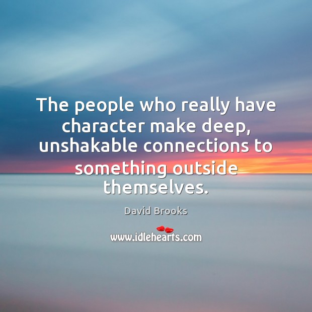 The people who really have character make deep, unshakable connections to something David Brooks Picture Quote
