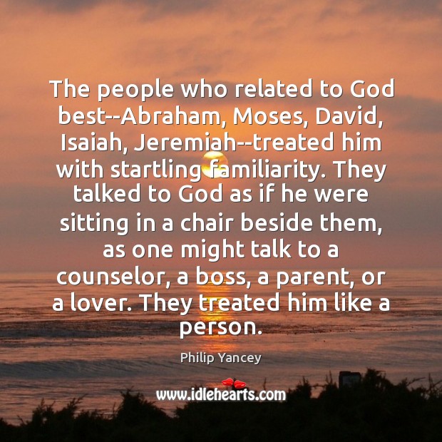 The people who related to God best–Abraham, Moses, David, Isaiah, Jeremiah–treated him Image