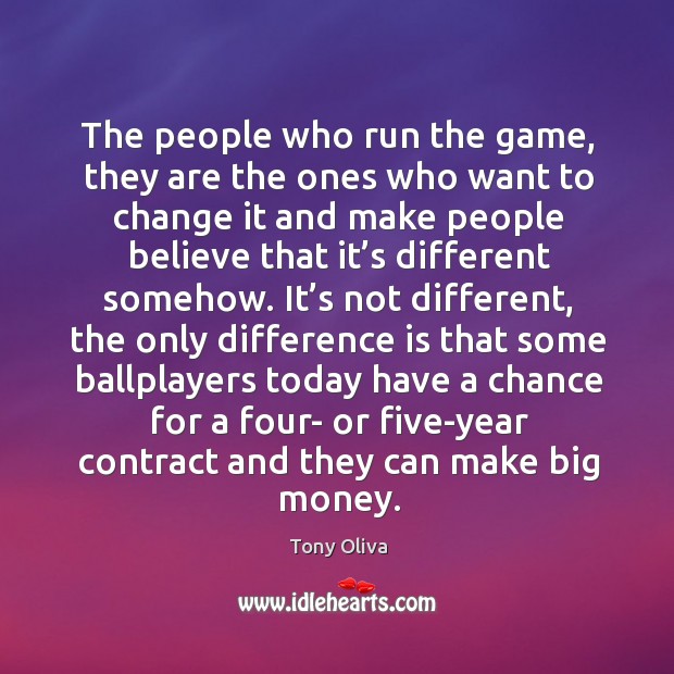 The people who run the game, they are the ones who want to change it and make people Tony Oliva Picture Quote