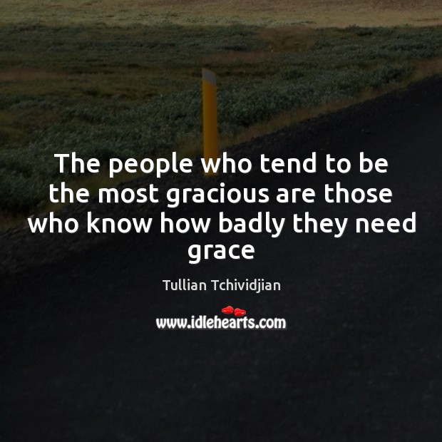 The people who tend to be the most gracious are those who know how badly they need grace Tullian Tchividjian Picture Quote