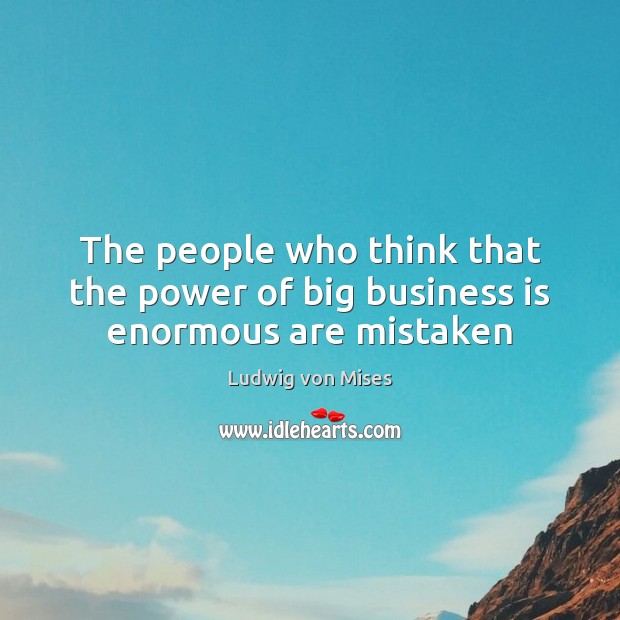 The people who think that the power of big business is enormous are mistaken Ludwig von Mises Picture Quote