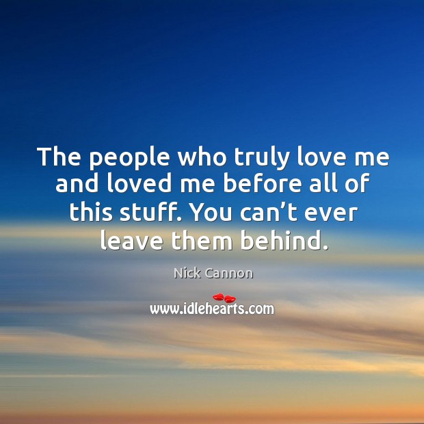 The people who truly love me and loved me before all of this stuff. You can’t ever leave them behind. Nick Cannon Picture Quote