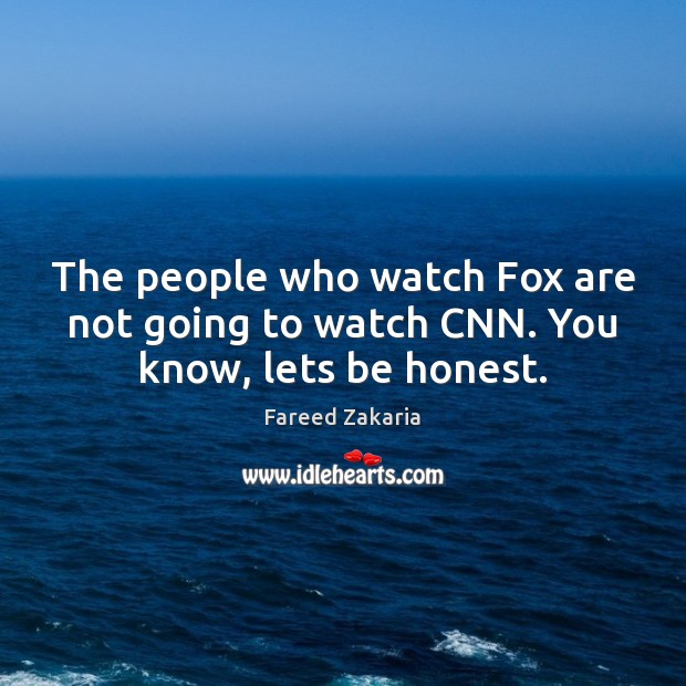 The people who watch Fox are not going to watch CNN. You know, lets be honest. Fareed Zakaria Picture Quote