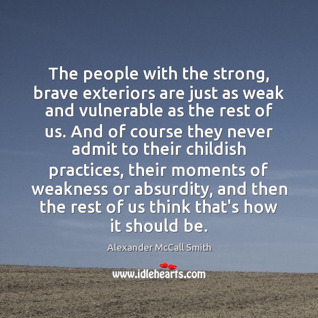 The people with the strong, brave exteriors are just as weak and Alexander McCall Smith Picture Quote