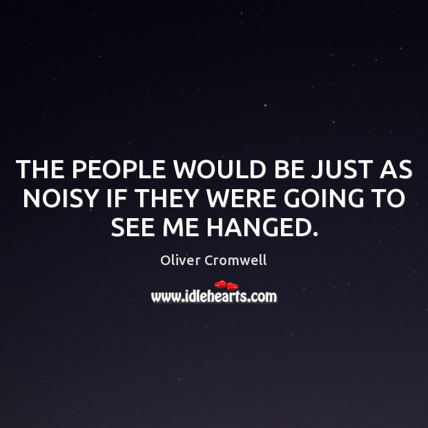 THE PEOPLE WOULD BE JUST AS NOISY IF THEY WERE GOING TO SEE ME HANGED. Oliver Cromwell Picture Quote