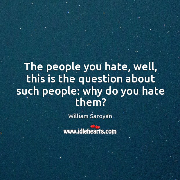 The people you hate, well, this is the question about such people: why do you hate them? Image