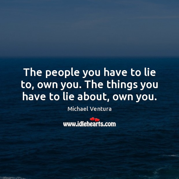 The people you have to lie to, own you. The things you have to lie about, own you. Michael Ventura Picture Quote