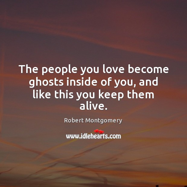 The people you love become ghosts inside of you, and like this you keep them alive. Robert Montgomery Picture Quote
