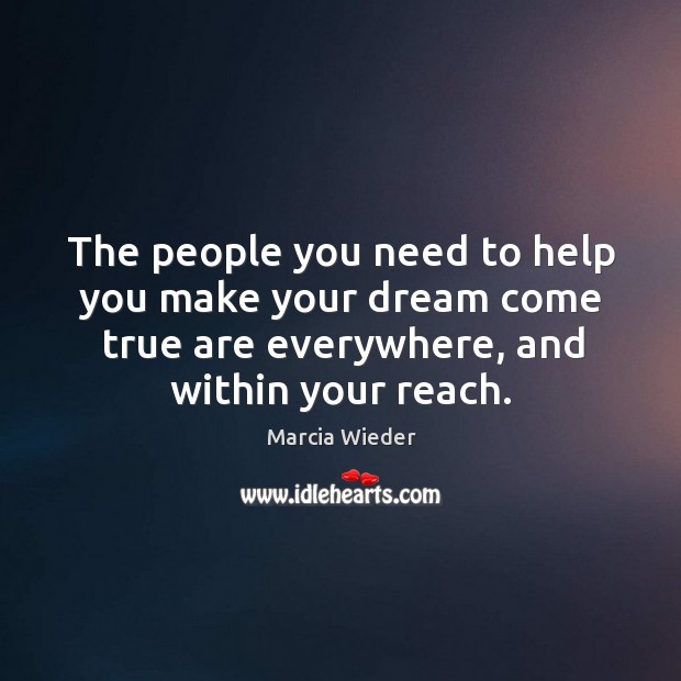 The people you need to help you make your dream come true are everywhere, and within your reach. Marcia Wieder Picture Quote