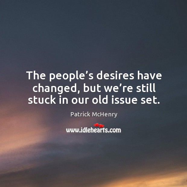 The people’s desires have changed, but we’re still stuck in our old issue set. Patrick McHenry Picture Quote