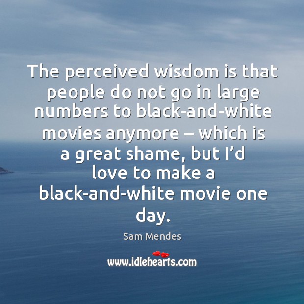 The perceived wisdom is that people do not go in large numbers to black-and-white movies anymore Wisdom Quotes Image
